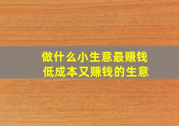 做什么小生意最赚钱 低成本又赚钱的生意